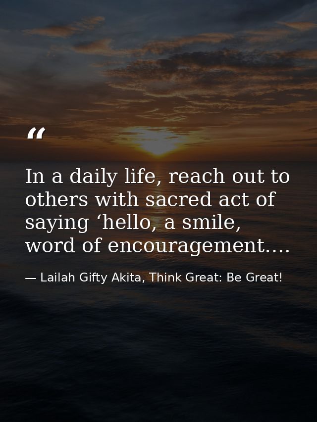 In a daily life, reach out to others with sacred act of saying ‘hello, a smile, word of encouragement…. — Lailah Gifty Akita, Think Great: Be Great!