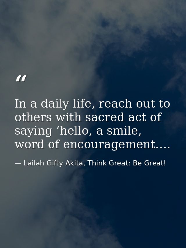 In a daily life, reach out to others with sacred act of saying ‘hello, a smile, word of encouragement…. — Lailah Gifty Akita, Think Great: Be Great!