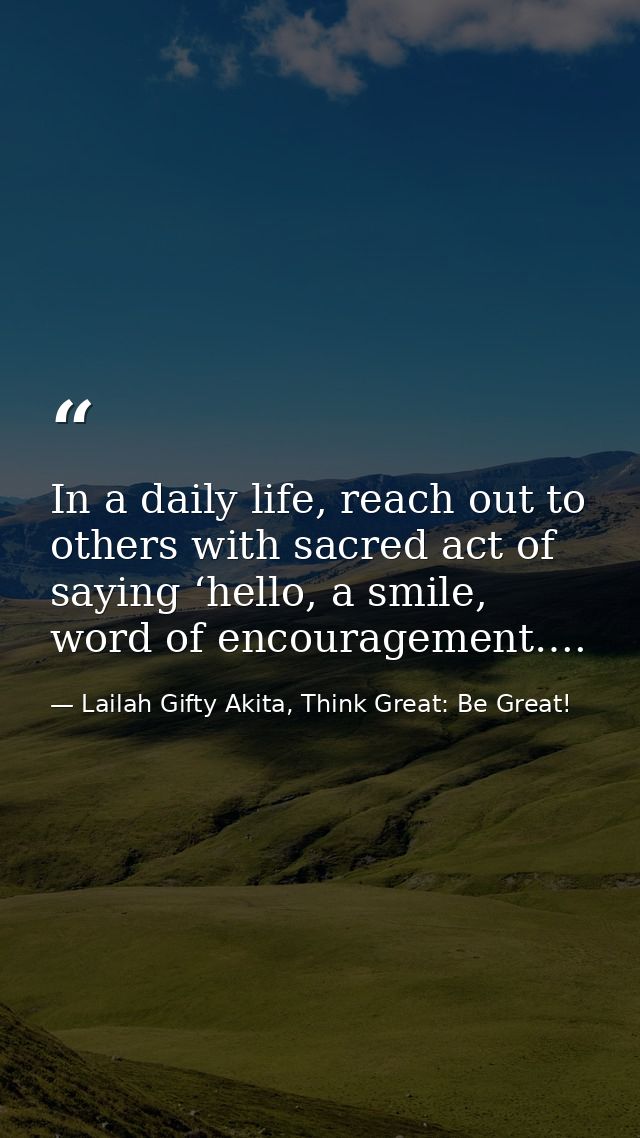 In a daily life, reach out to others with sacred act of saying ‘hello, a smile, word of encouragement…. — Lailah Gifty Akita, Think Great: Be Great!