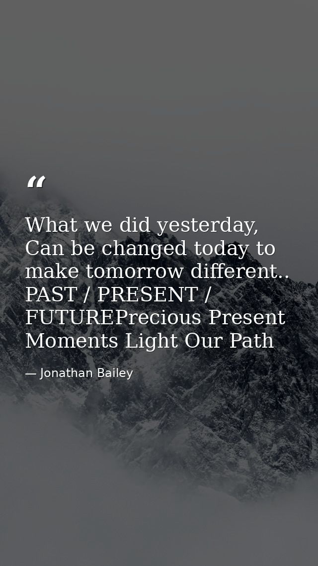 What we did yesterday, Can be changed today to make tomorrow different.. PAST / PRESENT / FUTUREPrecious Present Moments — Jonathan Bailey
