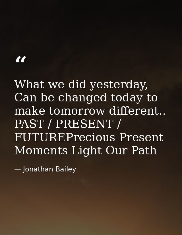 What we did yesterday, Can be changed today to make tomorrow different.. PAST / PRESENT / FUTUREPrecious Present Moments — Jonathan Bailey