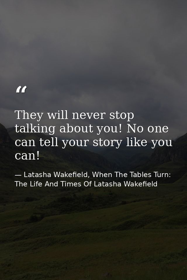 They will never stop talking about you! No one can tell your story like you can! — Latasha Wakefield, When The Tables Turn: The Life And Times Of Latasha Wakefield