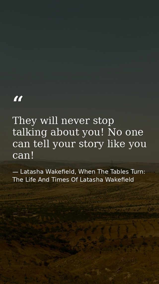 They will never stop talking about you! No one can tell your story like you can! — Latasha Wakefield, When The Tables Turn: The Life And Times Of Latasha Wakefield