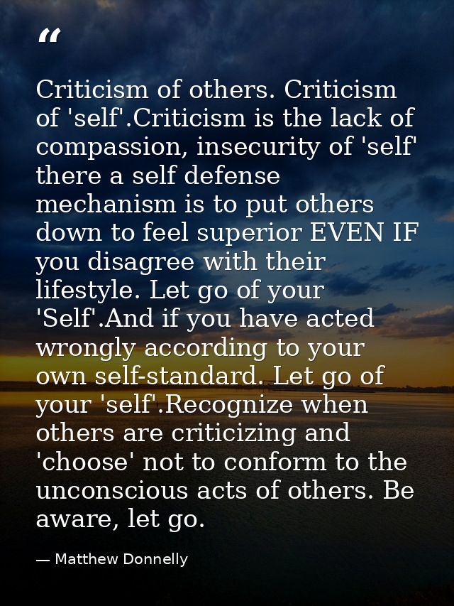 Criticism of others. Criticism of 'self'.Criticism is the lack of compassion, insecurity of 'self' there a self defense  — Matthew Donnelly