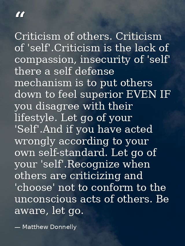 Criticism of others. Criticism of 'self'.Criticism is the lack of compassion, insecurity of 'self' there a self defense  — Matthew Donnelly