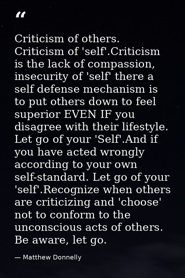 Criticism of others. Criticism of 'self'.Criticism is the lack of compassion, insecurity of 'self' there a self defense  — Matthew Donnelly