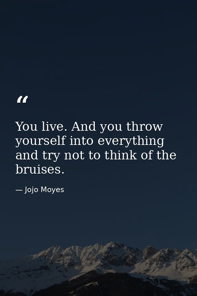You live. And you throw yourself into everything and try not to think of the bruises. — Jojo Moyes