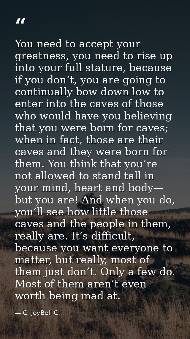 You need to accept your greatness, you need to rise up into your full stature, because if you don’t, you are going to co — C. JoyBell C.