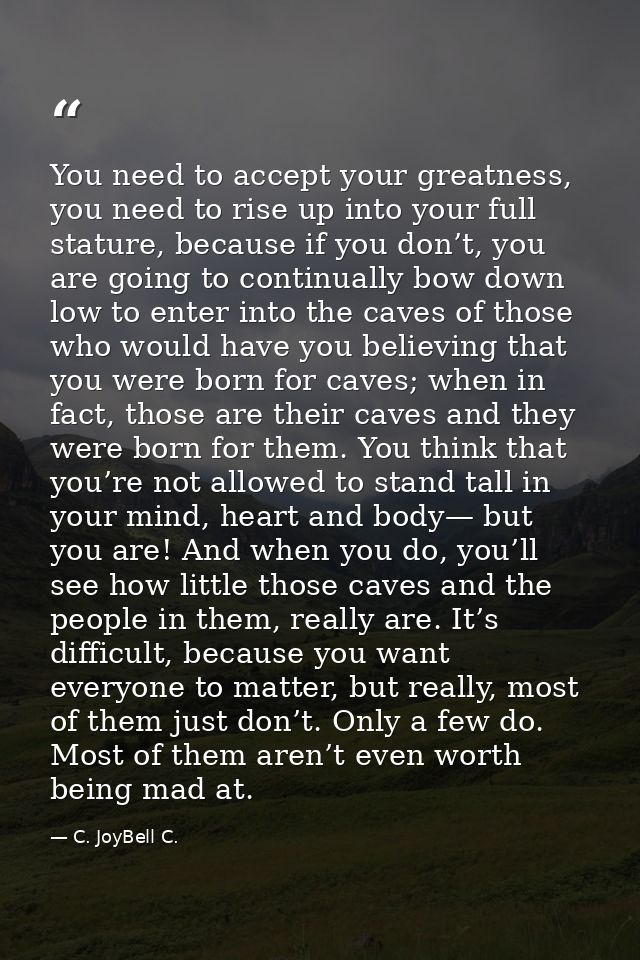 You need to accept your greatness, you need to rise up into your full stature, because if you don’t, you are going to co — C. JoyBell C.