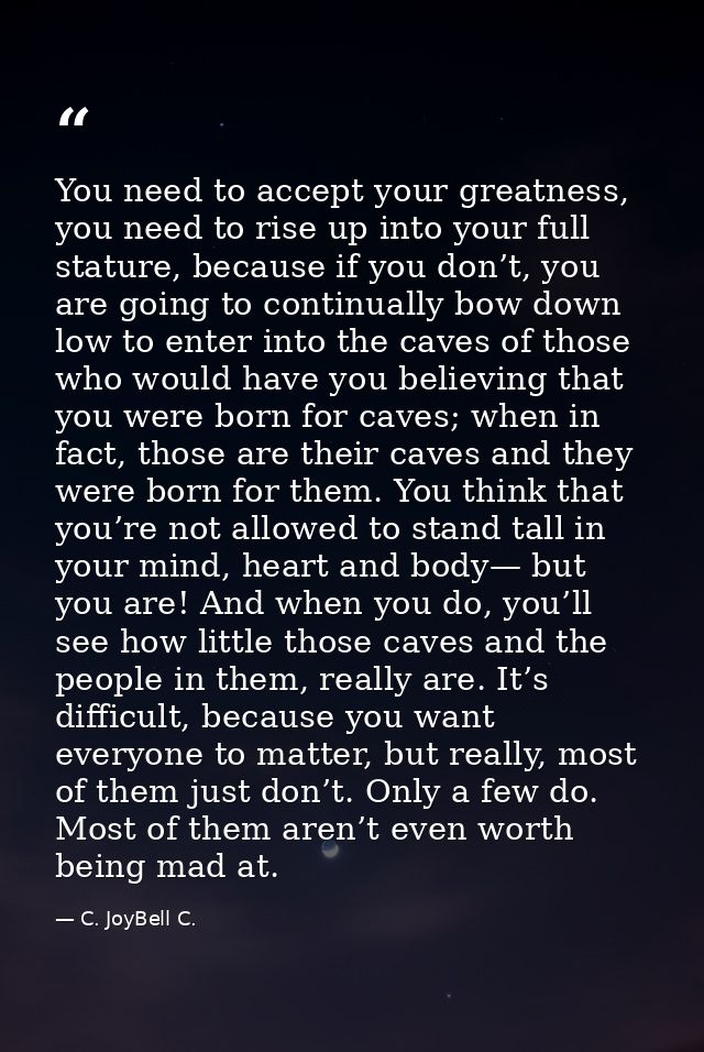 You need to accept your greatness, you need to rise up into your full stature, because if you don’t, you are going to co — C. JoyBell C.