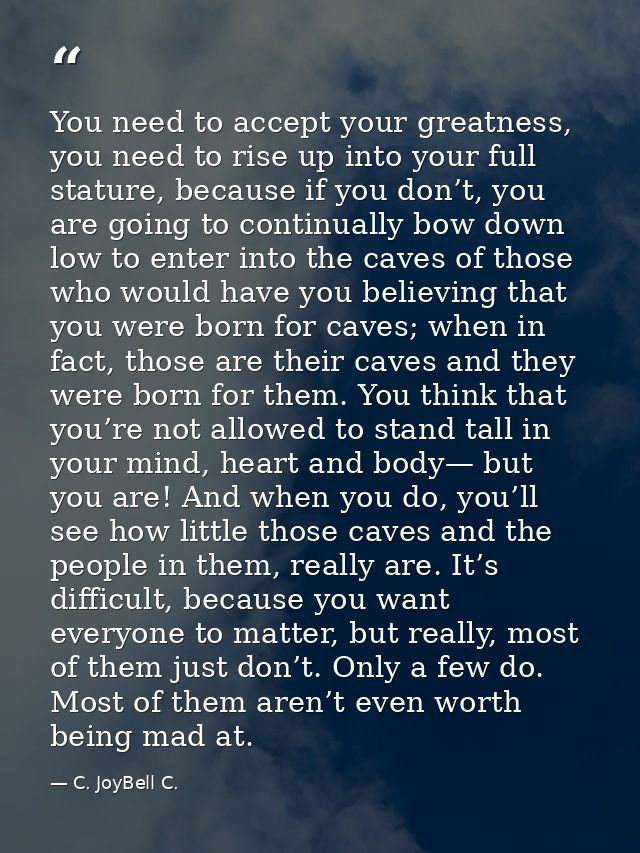 You need to accept your greatness, you need to rise up into your full stature, because if you don’t, you are going to co — C. JoyBell C.