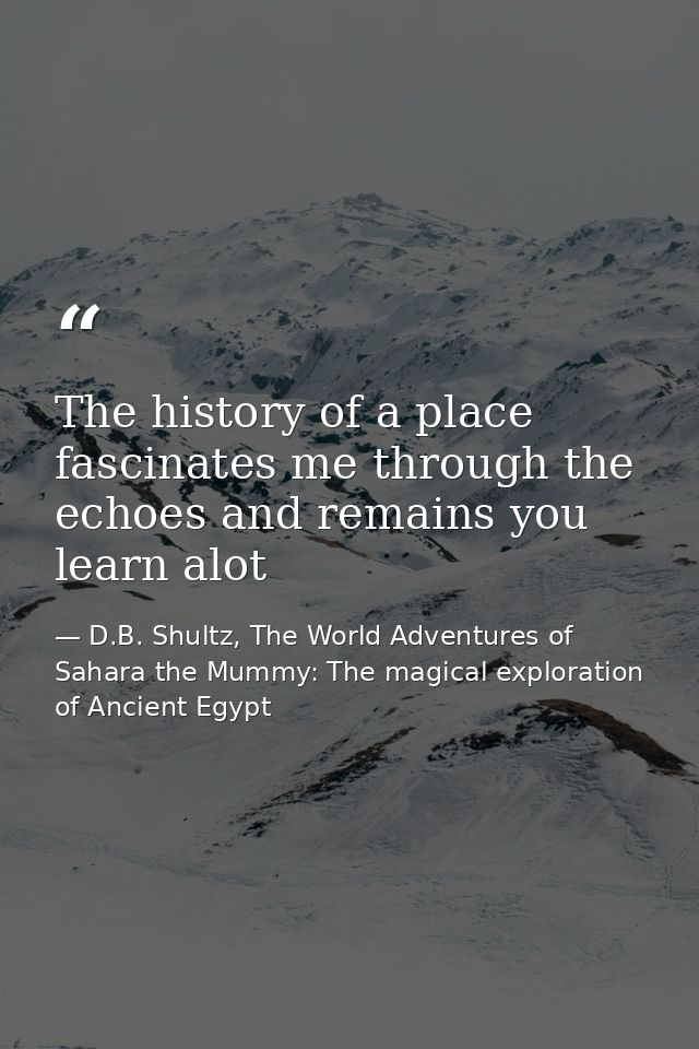 The history of a place fascinates me through the echoes and remains you learn alot — D.B. Shultz, The World Adventures of Sahara the Mummy: The magical exploration of Ancient Egypt