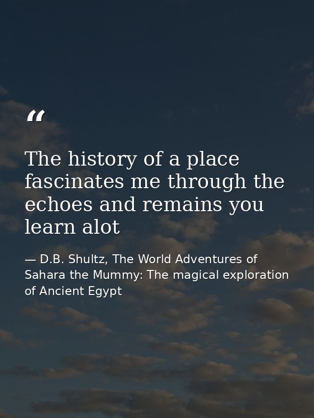 The history of a place fascinates me through the echoes and remains you learn alot — D.B. Shultz, The World Adventures of Sahara the Mummy: The magical exploration of Ancient Egypt