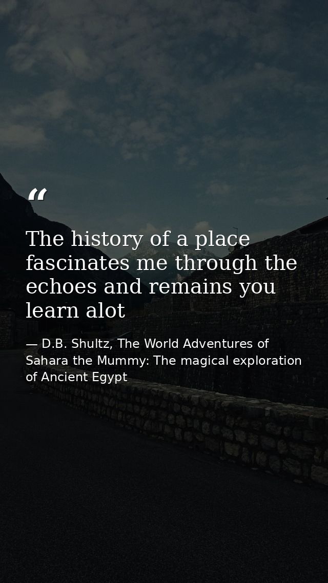 The history of a place fascinates me through the echoes and remains you learn alot — D.B. Shultz, The World Adventures of Sahara the Mummy: The magical exploration of Ancient Egypt
