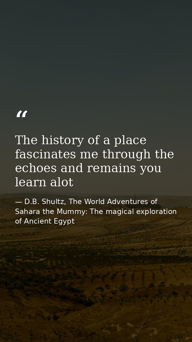 The history of a place fascinates me through the echoes and remains you learn alot — D.B. Shultz, The World Adventures of Sahara the Mummy: The magical exploration of Ancient Egypt