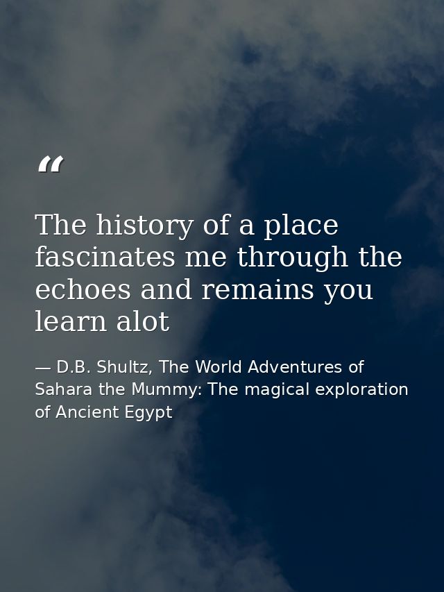The history of a place fascinates me through the echoes and remains you learn alot — D.B. Shultz, The World Adventures of Sahara the Mummy: The magical exploration of Ancient Egypt