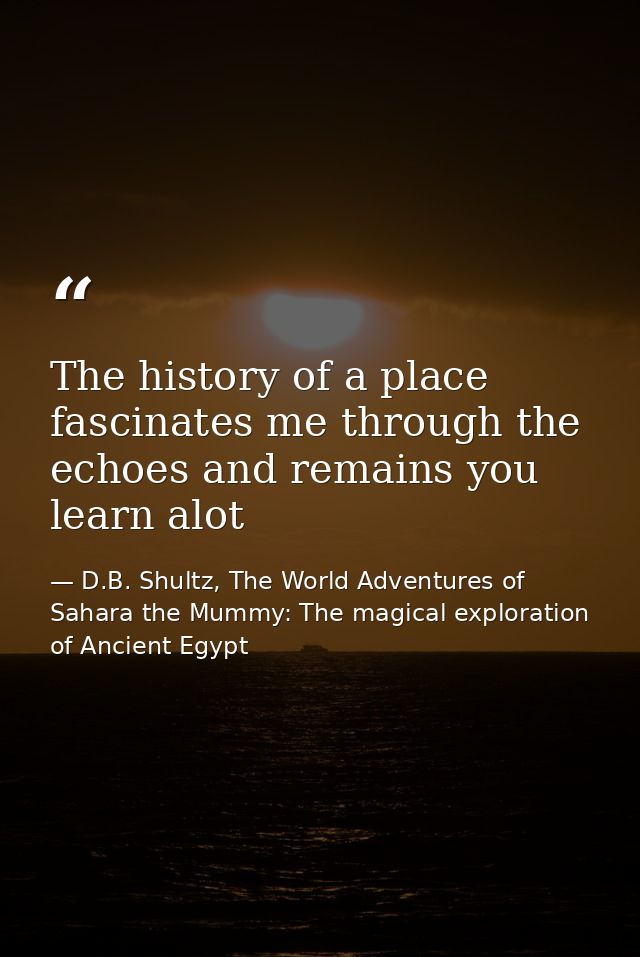 The history of a place fascinates me through the echoes and remains you learn alot — D.B. Shultz, The World Adventures of Sahara the Mummy: The magical exploration of Ancient Egypt