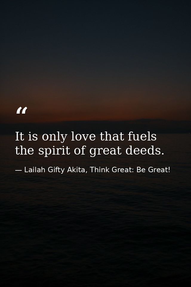 It is only love that fuels the spirit of great deeds. — Lailah Gifty Akita, Think Great: Be Great!