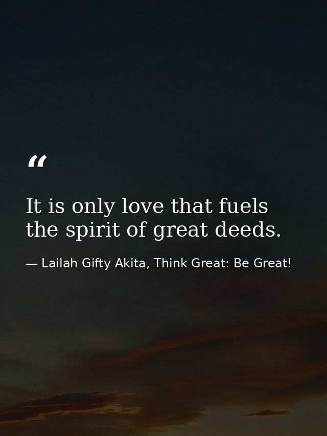 It is only love that fuels the spirit of great deeds. — Lailah Gifty Akita, Think Great: Be Great!