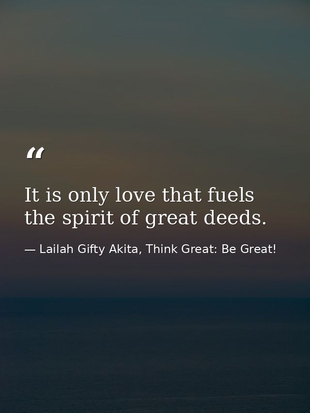 It is only love that fuels the spirit of great deeds. — Lailah Gifty Akita, Think Great: Be Great!