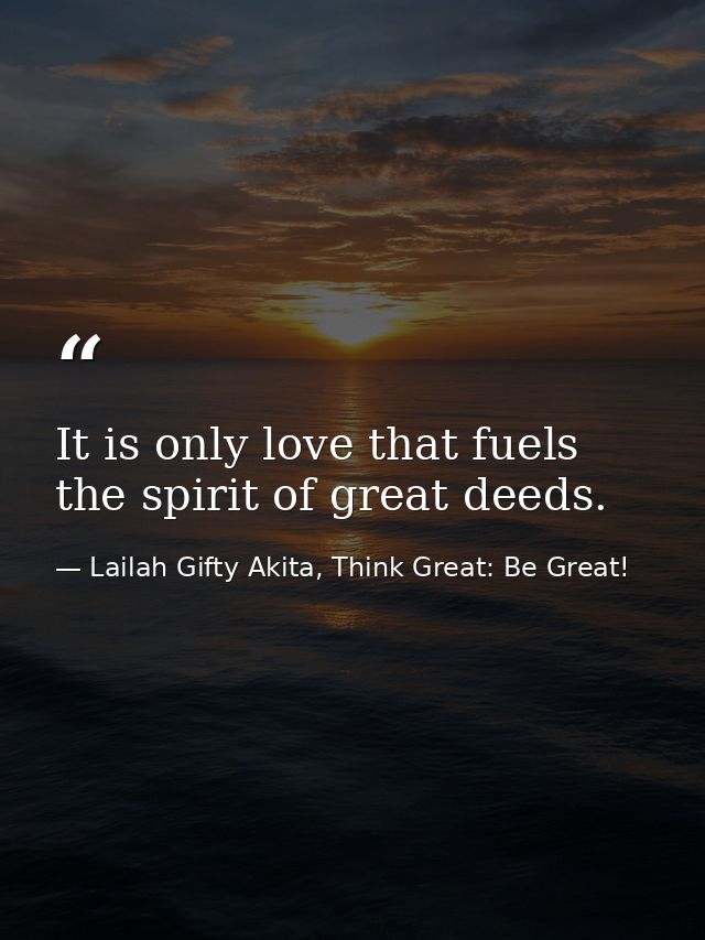 It is only love that fuels the spirit of great deeds. — Lailah Gifty Akita, Think Great: Be Great!