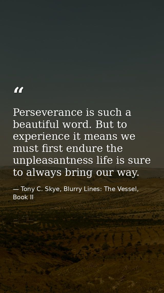 Perseverance is such a beautiful word. But to experience it means we must first endure the unpleasantness life is sure t — Tony C. Skye, Blurry Lines: The Vessel, Book II