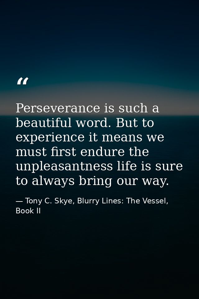 Perseverance is such a beautiful word. But to experience it means we must first endure the unpleasantness life is sure t — Tony C. Skye, Blurry Lines: The Vessel, Book II