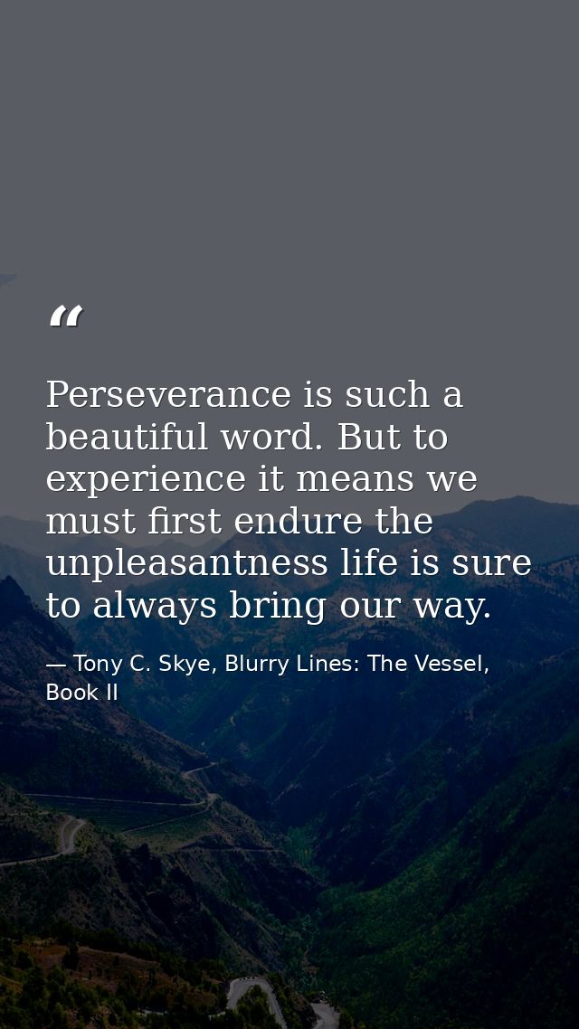Perseverance is such a beautiful word. But to experience it means we must first endure the unpleasantness life is sure t — Tony C. Skye, Blurry Lines: The Vessel, Book II