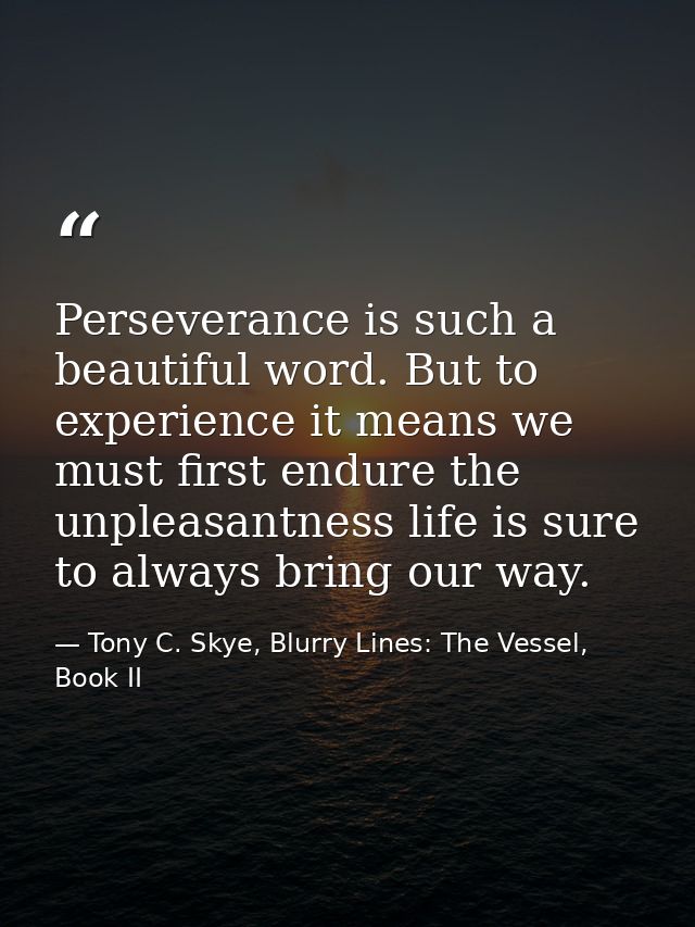 Perseverance is such a beautiful word. But to experience it means we must first endure the unpleasantness life is sure t — Tony C. Skye, Blurry Lines: The Vessel, Book II