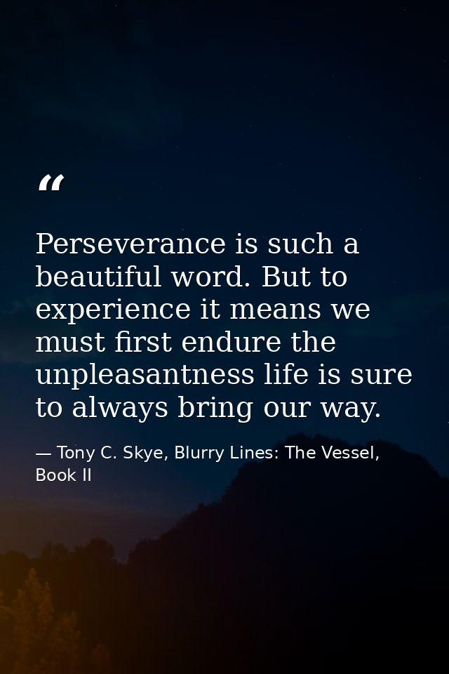 Perseverance is such a beautiful word. But to experience it means we must first endure the unpleasantness life is sure t — Tony C. Skye, Blurry Lines: The Vessel, Book II