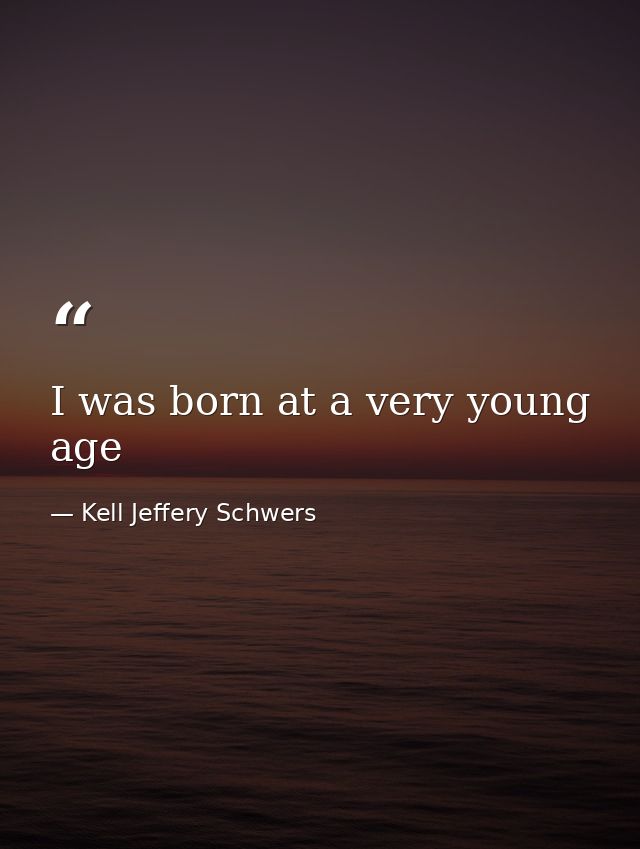 I was born at a very young age — Kell Jeffery Schwers