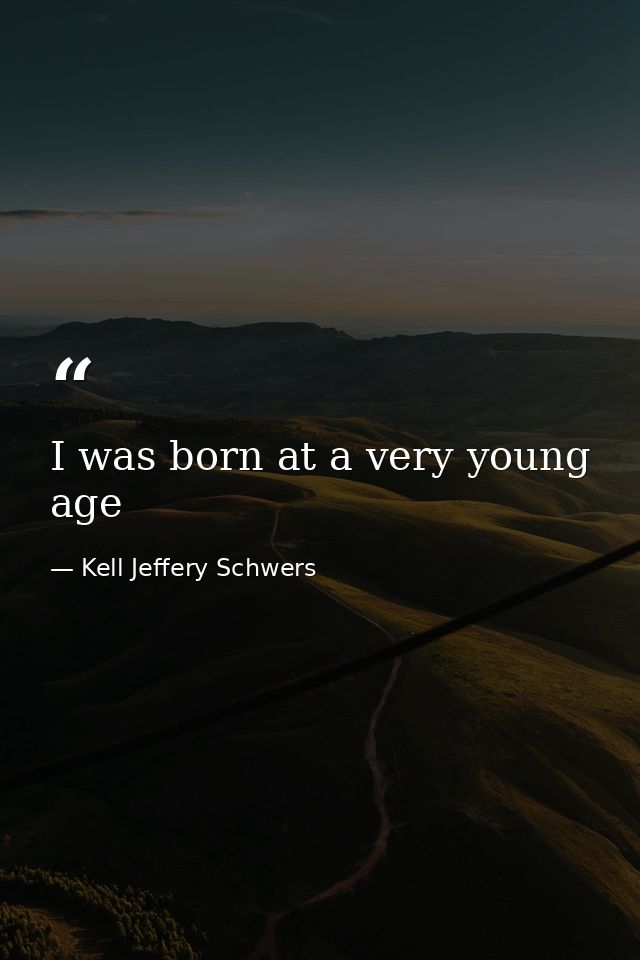 I was born at a very young age — Kell Jeffery Schwers