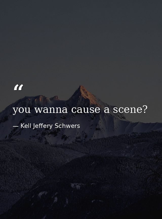 you wanna cause a scene? — Kell Jeffery Schwers