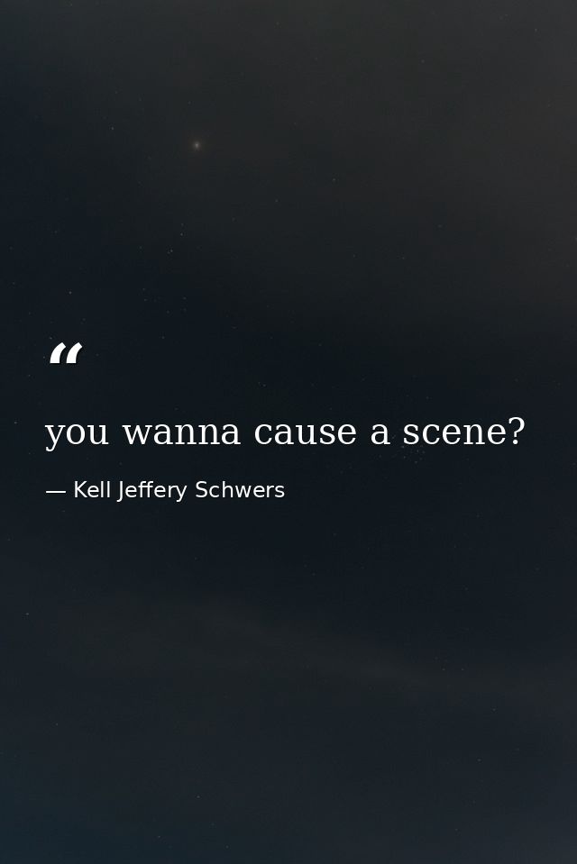 you wanna cause a scene? — Kell Jeffery Schwers