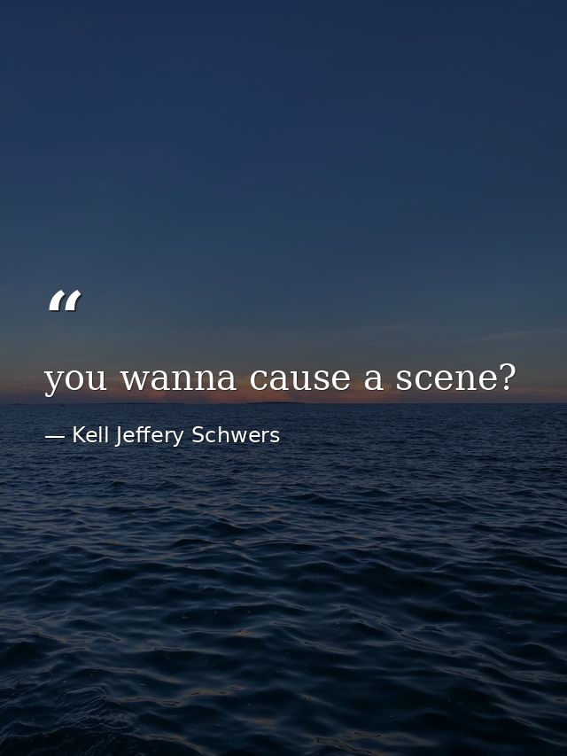 you wanna cause a scene? — Kell Jeffery Schwers