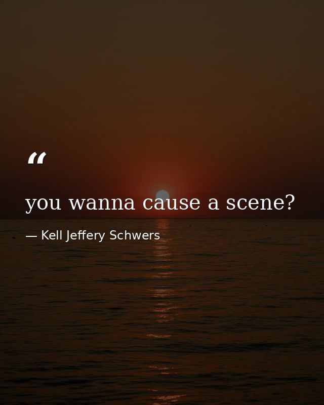 you wanna cause a scene? — Kell Jeffery Schwers