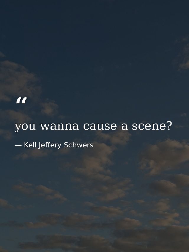 you wanna cause a scene? — Kell Jeffery Schwers