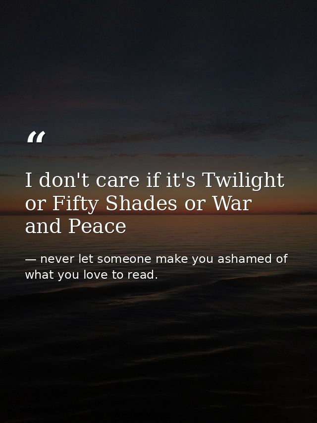 I don't care if it's Twilight or Fifty Shades or War and Peace — never let someone make you ashamed of what you love to read.