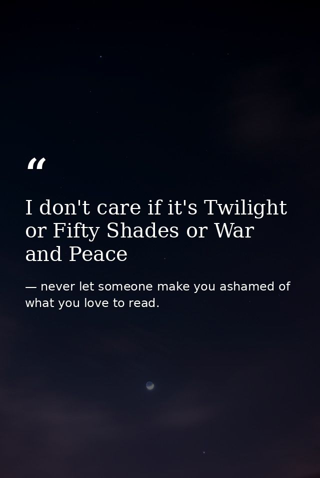 I don't care if it's Twilight or Fifty Shades or War and Peace — never let someone make you ashamed of what you love to read.
