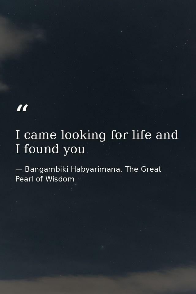 I came looking for life and I found you — Bangambiki Habyarimana, The Great Pearl of Wisdom