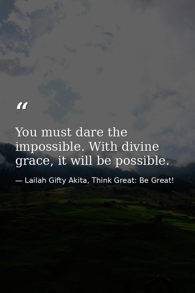 You must dare the impossible. With divine grace, it will be possible. — Lailah Gifty Akita, Think Great: Be Great!