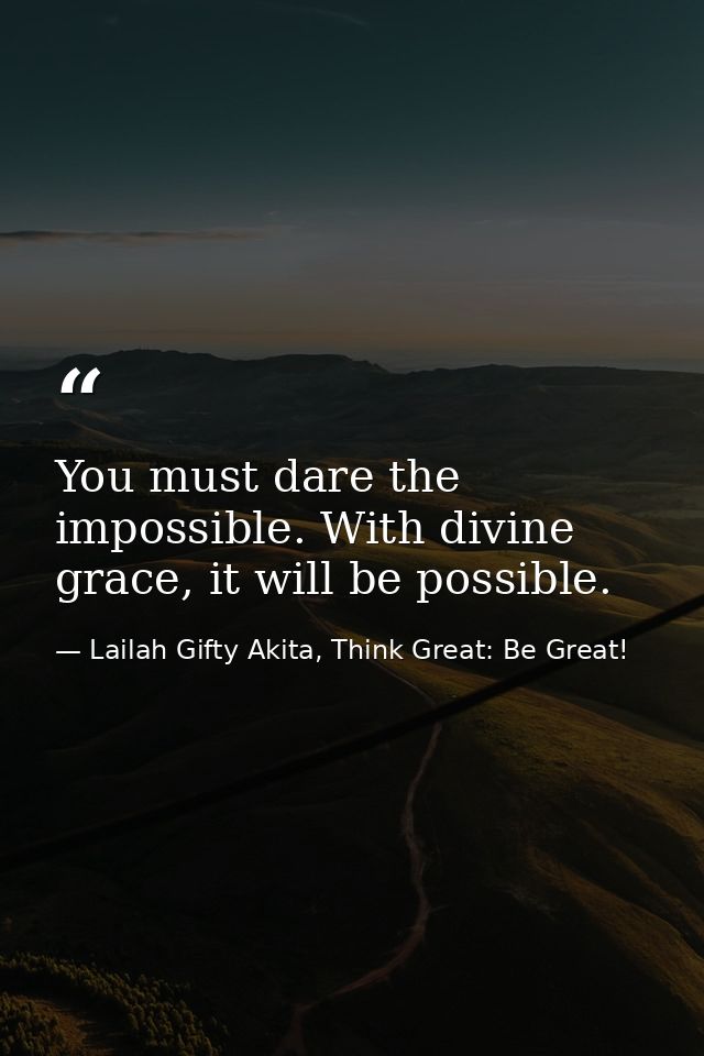 You must dare the impossible. With divine grace, it will be possible. — Lailah Gifty Akita, Think Great: Be Great!