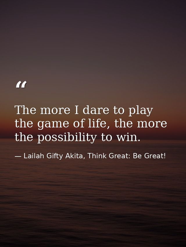 The more I dare to play the game of life, the more the possibility to win. — Lailah Gifty Akita, Think Great: Be Great!