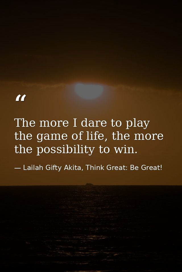 The more I dare to play the game of life, the more the possibility to win. — Lailah Gifty Akita, Think Great: Be Great!