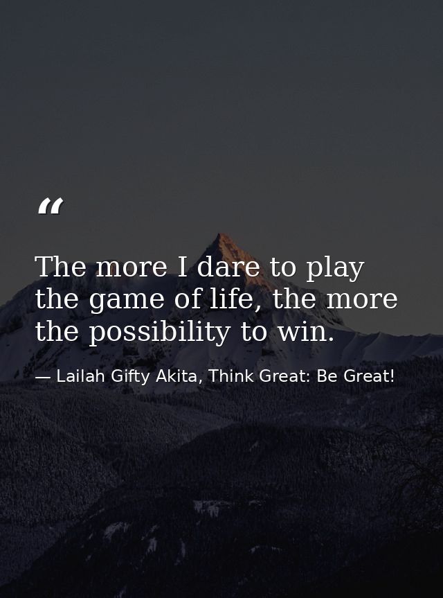 The more I dare to play the game of life, the more the possibility to win. — Lailah Gifty Akita, Think Great: Be Great!