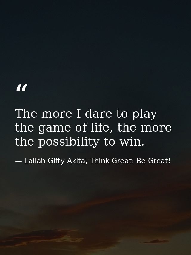 The more I dare to play the game of life, the more the possibility to win. — Lailah Gifty Akita, Think Great: Be Great!