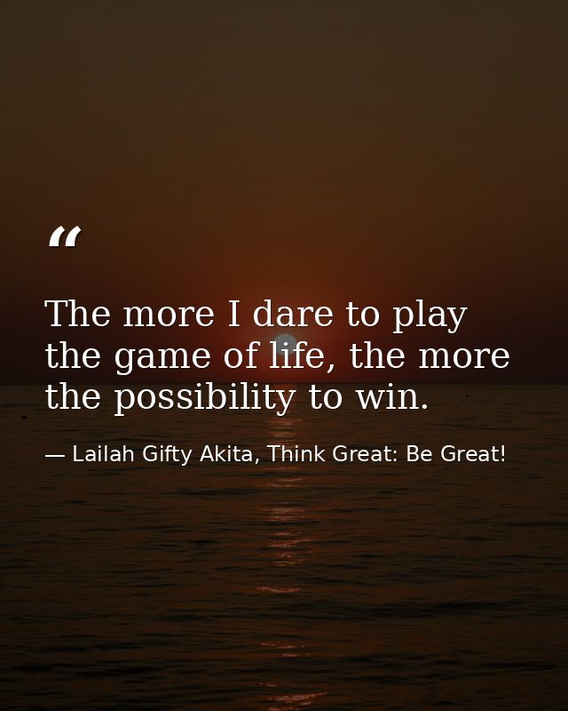 The more I dare to play the game of life, the more the possibility to win. — Lailah Gifty Akita, Think Great: Be Great!