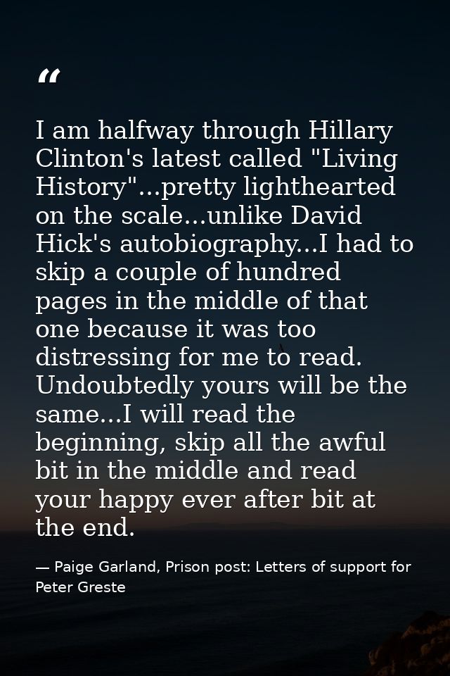 I am halfway through Hillary Clinton's latest called "Living History"...pretty lighthearted on the scale...unlike David  — Paige Garland, Prison post: Letters of support for Peter Greste