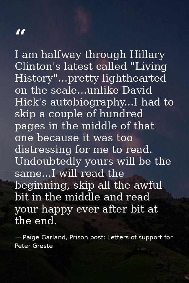 I am halfway through Hillary Clinton's latest called "Living History"...pretty lighthearted on the scale...unlike David  — Paige Garland, Prison post: Letters of support for Peter Greste