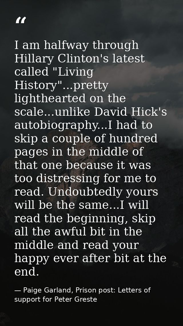 I am halfway through Hillary Clinton's latest called "Living History"...pretty lighthearted on the scale...unlike David  — Paige Garland, Prison post: Letters of support for Peter Greste